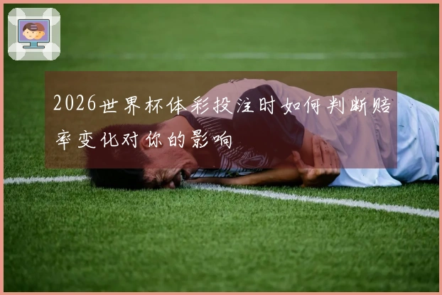 2026世界杯体彩投注时如何判断赔率变化对你的影响