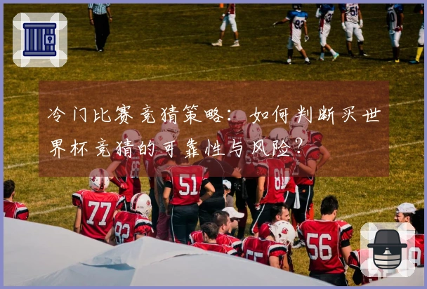 冷门比赛竞猜策略：如何判断买世界杯竞猜的可靠性与风险？