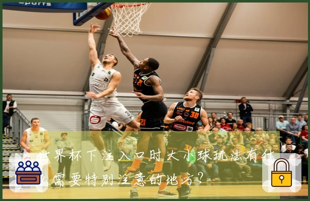 世界杯下注入口时大小球玩法有什么需要特别注意的地方？
