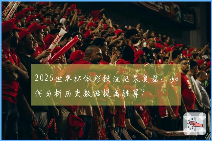 2026世界杯体彩投注记录复盘，如何分析历史数据提高胜算？