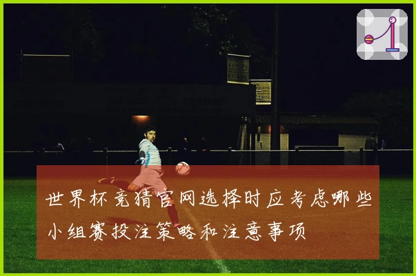 世界杯竞猜官网选择时应考虑哪些小组赛投注策略和注意事项