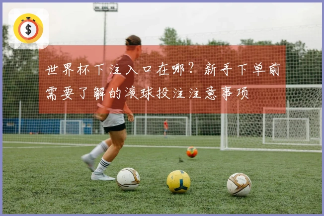 世界杯下注入口在哪？新手下单前需要了解的滚球投注注意事项