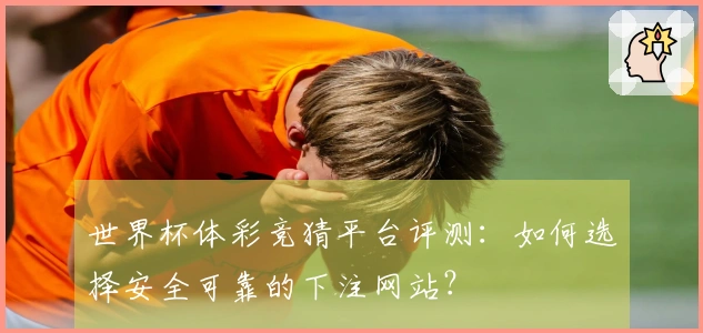 世界杯体彩竞猜平台评测：如何选择安全可靠的下注网站？