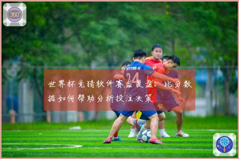 世界杯竞猜软件赛后复盘：比分数据如何帮助分析投注决策