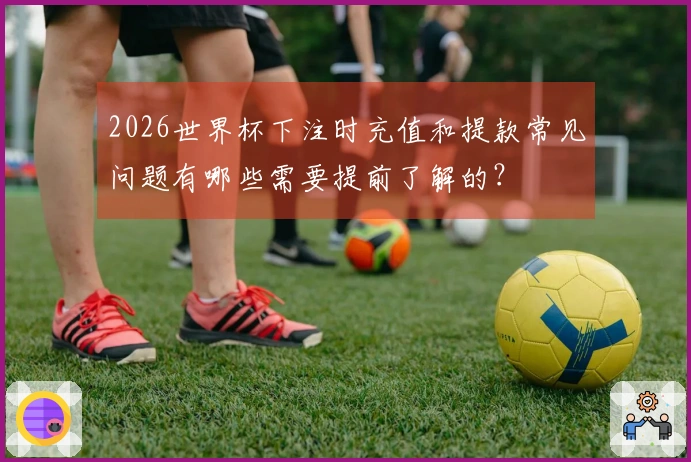 2026世界杯下注时充值和提款常见问题有哪些需要提前了解的？