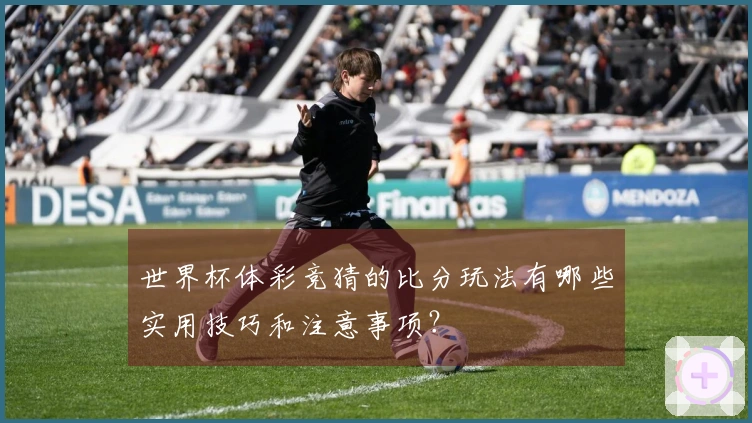 世界杯体彩竞猜的比分玩法有哪些实用技巧和注意事项？
