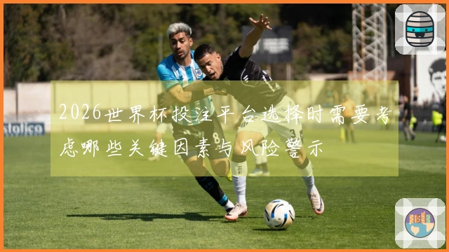 2026世界杯投注平台选择时需要考虑哪些关键因素与风险警示