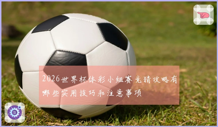 2026世界杯体彩小组赛竞猜攻略有哪些实用技巧和注意事项