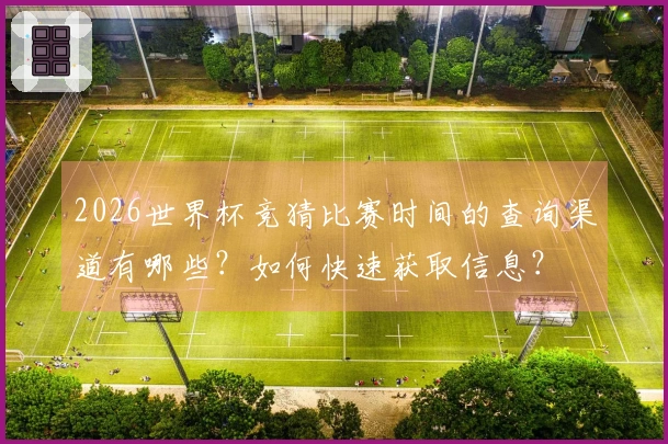 2026世界杯竞猜比赛时间的查询渠道有哪些?如何快速获取信息?