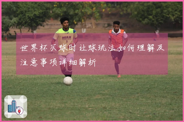 世界杯买球时让球玩法如何理解及注意事项详细解析