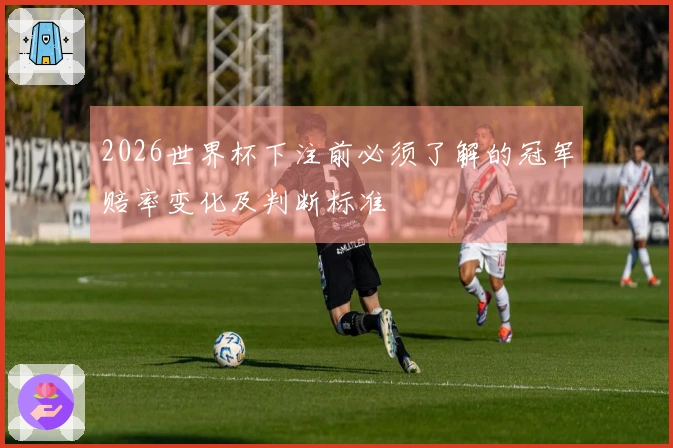 2026世界杯下注前必须了解的冠军赔率变化及判断标准