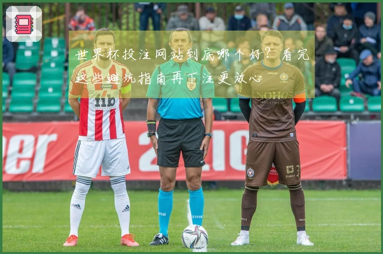 世界杯投注网站到底哪个好?看完这些避坑指南再下注更放心