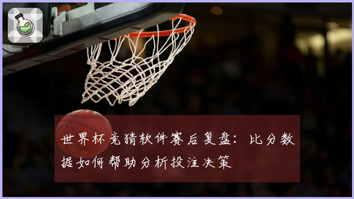 世界杯竞猜软件赛后复盘：比分数据如何帮助分析投注决策