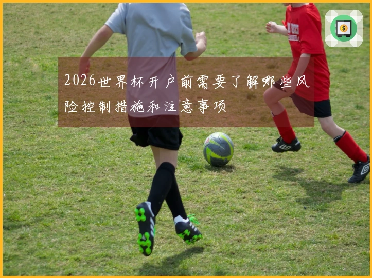 2026世界杯开户前需要了解哪些风险控制措施和注意事项