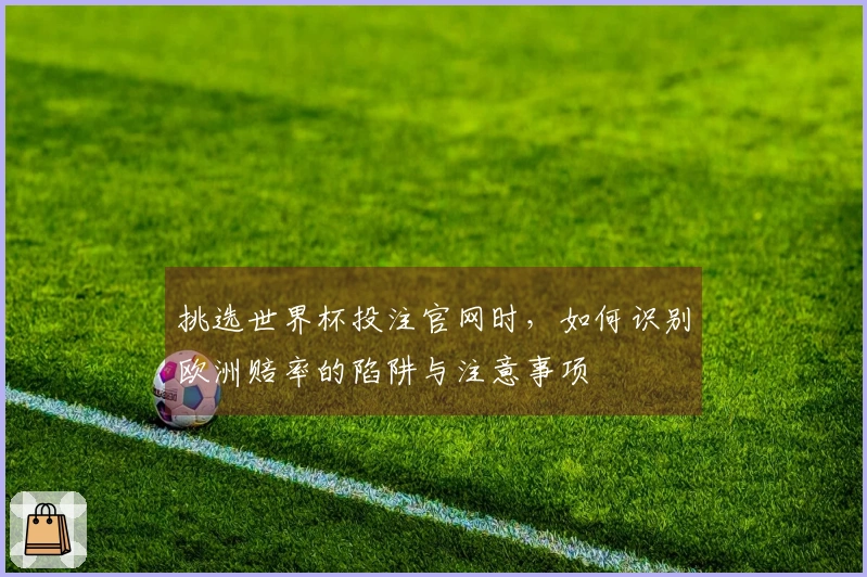 挑选世界杯投注官网时，如何识别欧洲赔率的陷阱与注意事项