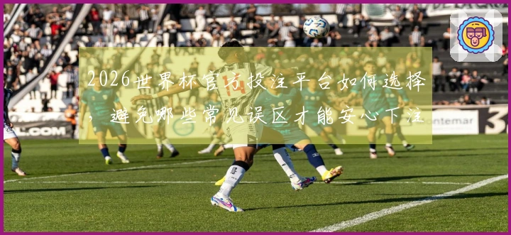 2026世界杯官方投注平台如何选择，避免哪些常见误区才能安心下注