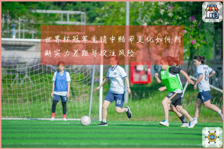 世界杯冠军竞猜中赔率变化如何判断实力差距与投注风险
