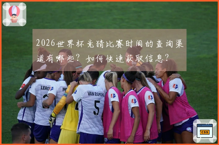 2026世界杯竞猜比赛时间的查询渠道有哪些？如何快速获取信息？