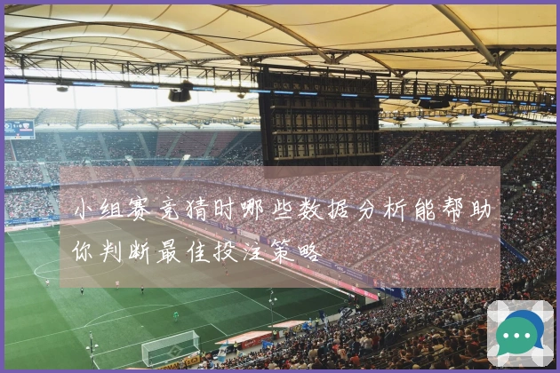 小组赛竞猜时哪些数据分析能帮助你判断最佳投注策略