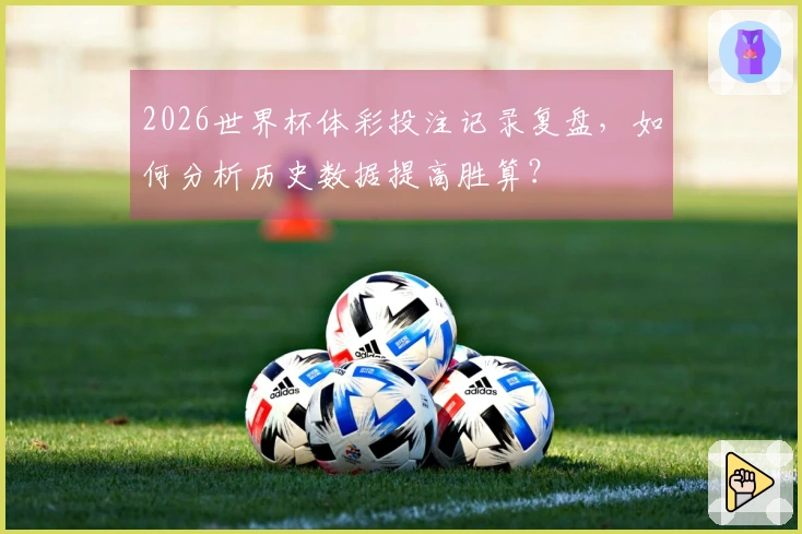 2026世界杯体彩投注记录复盘，如何分析历史数据提高胜算？