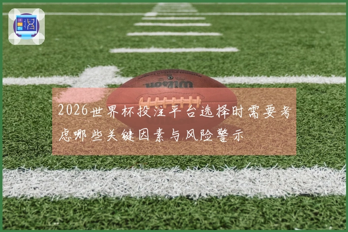 2026世界杯投注平台选择时需要考虑哪些关键因素与风险警示