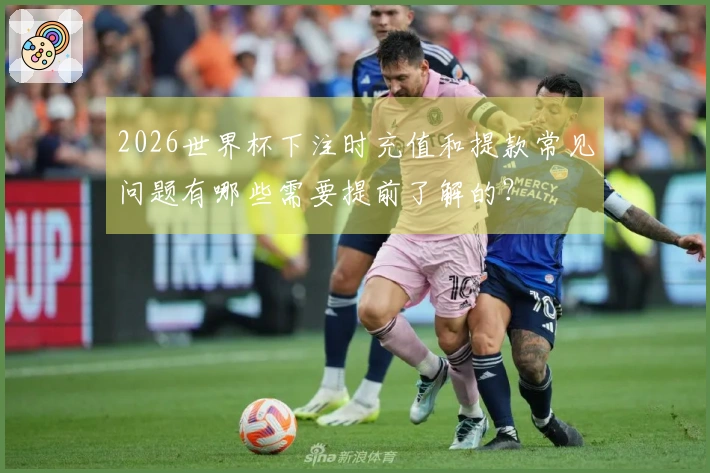 2026世界杯下注时充值和提款常见问题有哪些需要提前了解的？