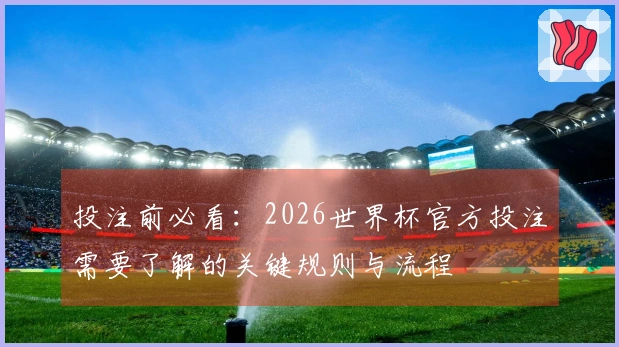 投注前必看：2026世界杯官方投注需要了解的关键规则与流程