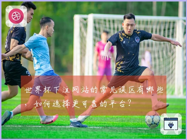 世界杯下注网站的常见误区有哪些，如何选择更可靠的平台？