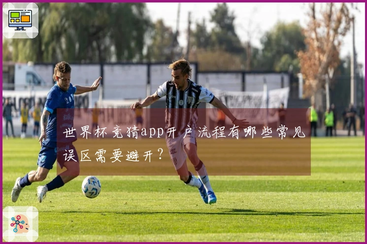 世界杯竞猜app开户流程有哪些常见误区需要避开？