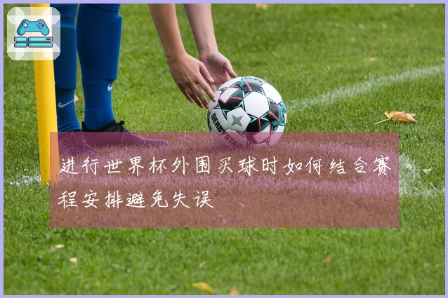 进行世界杯外围买球时如何结合赛程安排避免失误