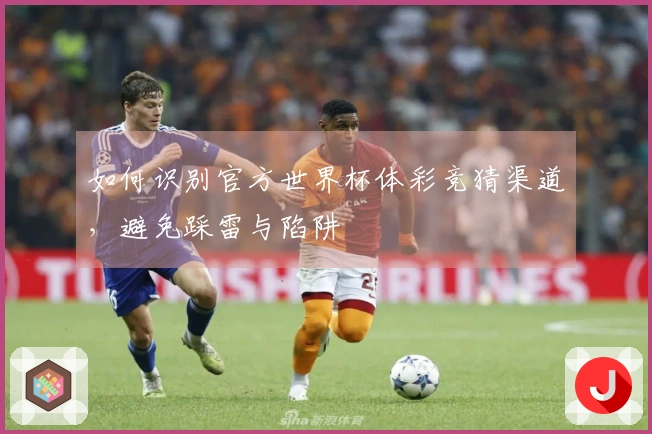 如何识别官方世界杯体彩竞猜渠道，避免踩雷与陷阱