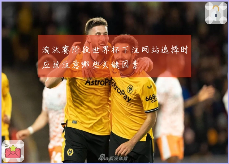 淘汰赛阶段世界杯下注网站选择时应该注意哪些关键因素