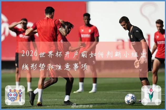 2026世界杯开户前如何判断小组出线形势和注意事项