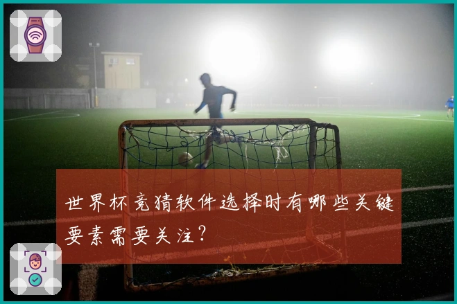 世界杯竞猜软件选择时有哪些关键要素需要关注？