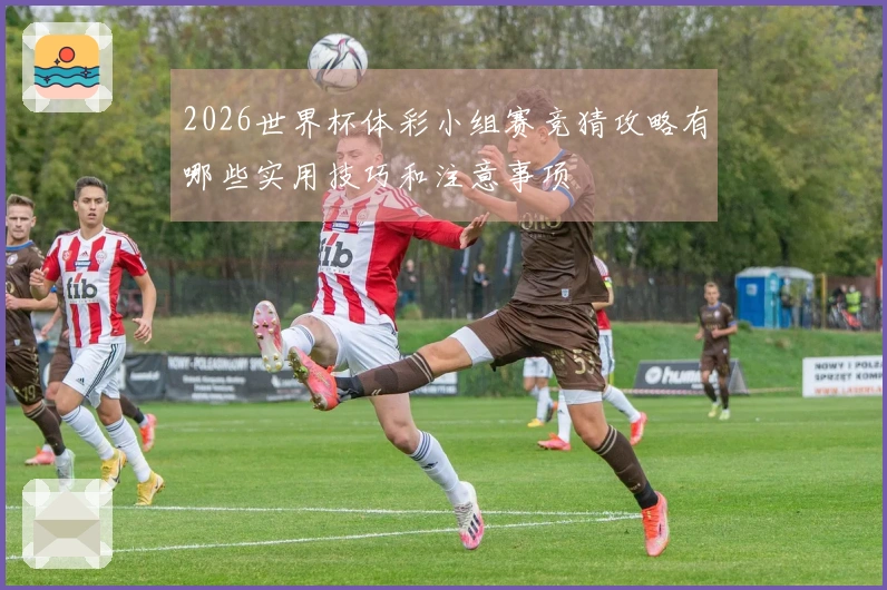 2026世界杯体彩小组赛竞猜攻略有哪些实用技巧和注意事项