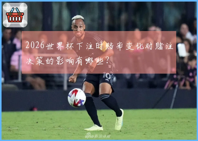 2026世界杯下注时赔率变化对赌注决策的影响有哪些？