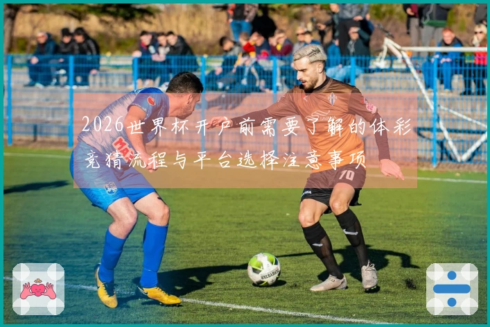 2026世界杯开户前需要了解的体彩竞猜流程与平台选择注意事项