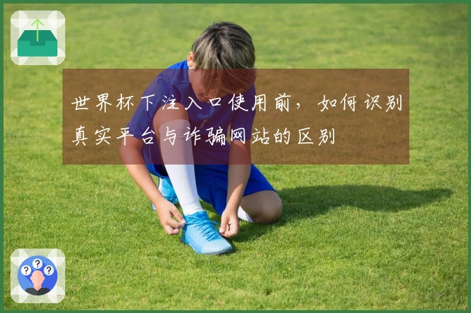 世界杯下注入口使用前，如何识别真实平台与诈骗网站的区别