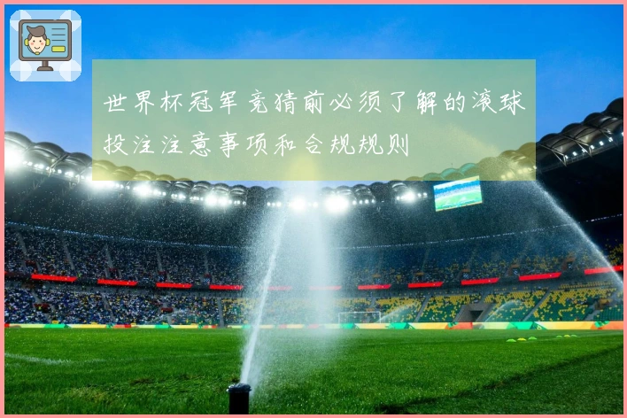 世界杯冠军竞猜前必须了解的滚球投注注意事项和合规规则