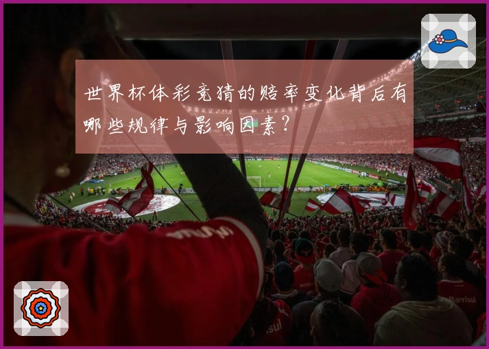 世界杯体彩竞猜的赔率变化背后有哪些规律与影响因素？