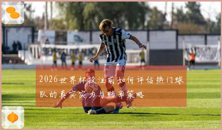 2026世界杯投注前如何评估热门球队的真实实力与赔率策略