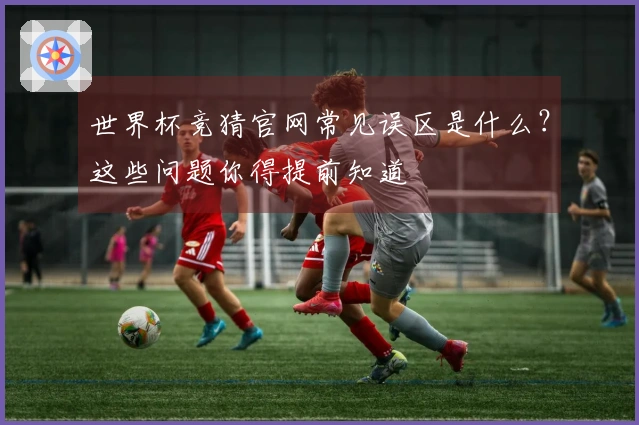 世界杯竞猜官网常见误区是什么？这些问题你得提前知道