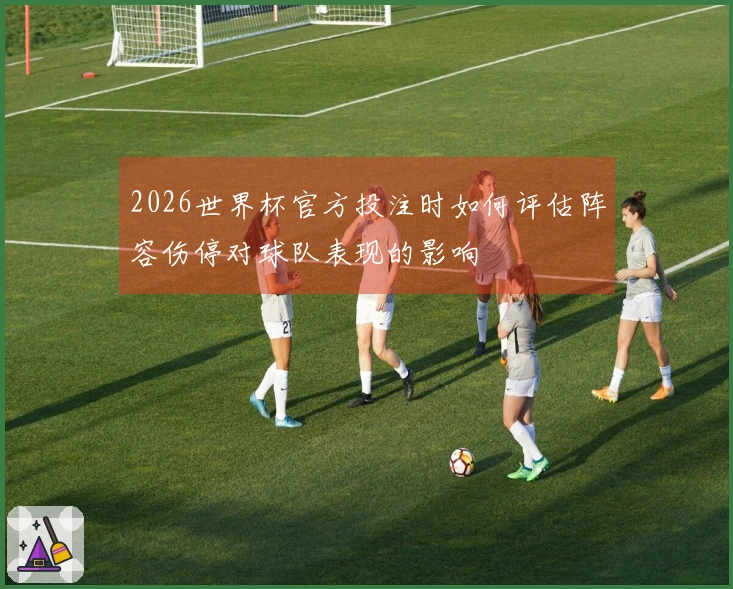 2026世界杯官方投注时如何评估阵容伤停对球队表现的影响
