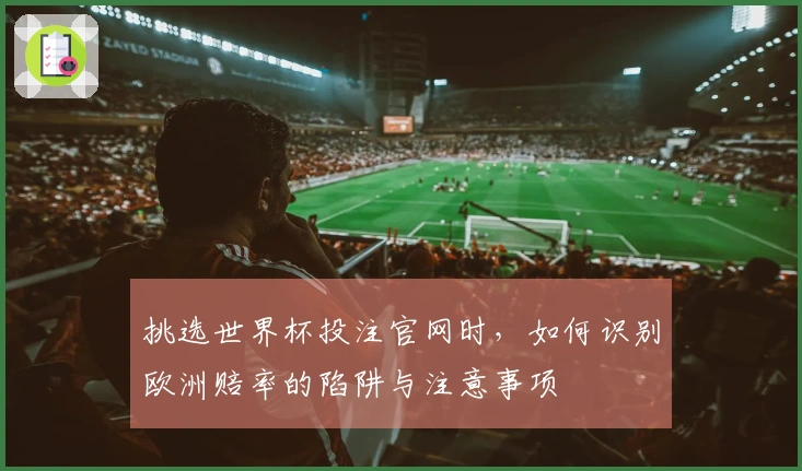 挑选世界杯投注官网时，如何识别欧洲赔率的陷阱与注意事项