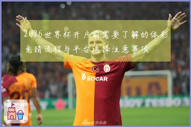 2026世界杯开户前需要了解的体彩竞猜流程与平台选择注意事项